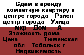 Сдам в аренду 1-комнатную квартиру в центре города › Район ­ центр города › Улица ­ 9 мкр › Дом ­ 19А › Этажность дома ­ 9 › Цена ­ 14 000 - Тюменская обл., Тобольск г. Недвижимость » Квартиры аренда   . Тюменская обл.